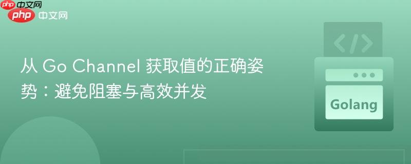 从 go channel 获取值的正确姿势:避免阻塞与高效并发