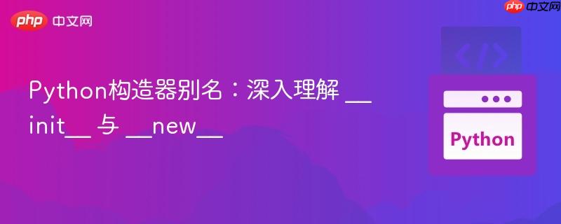 Python构造器别名:深入理解 __init__ 与 __new__