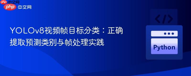 YOLOv8视频帧目标分类:正确提取预测类别与帧处理实践