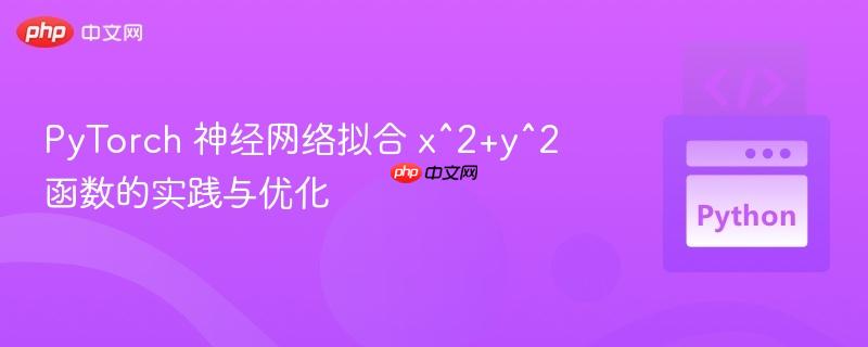 PyTorch 神经网络拟合 x^2+y^2 函数的实践与优化
