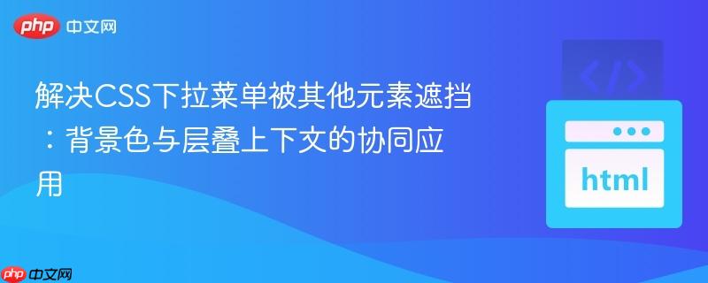 解决CSS下拉菜单被其他元素遮挡：背景色与层叠上下文的协同应用
