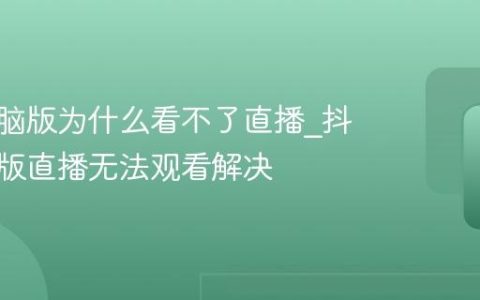 抖音电脑版为什么看不了直播_抖音电脑版直播无法观看解决