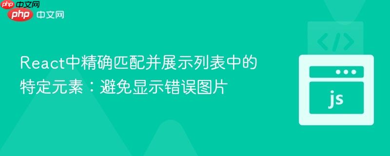 react中精确匹配并展示列表中的特定元素:避免显示错误图片