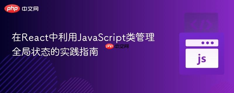 在React中利用JavaScript类管理全局状态的实践指南