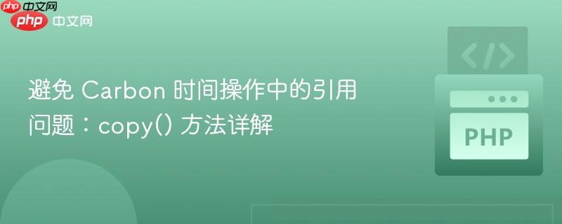 避免 carbon 时间操作中的引用问题:copy() 方法详解