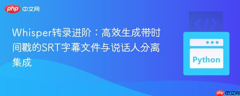 Whisper转录进阶:高效生成带时间戳的SRT字幕文件与说话人分离集成