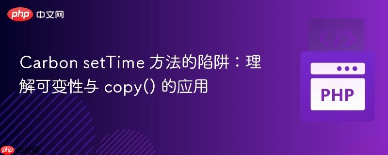 Carbon setTime 方法的陷阱:理解可变性与 copy() 的应用