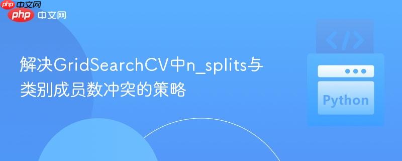 解决GridSearchCV中n_splits与类别成员数冲突的策略