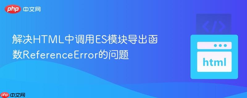 解决html中调用es模块导出函数referenceerror的问题