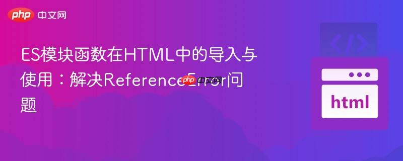 ES模块函数在HTML中的导入与使用:解决ReferenceError问题