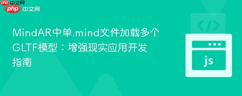 MindAR中单.mind文件加载多个GLTF模型:增强现实应用开发指南