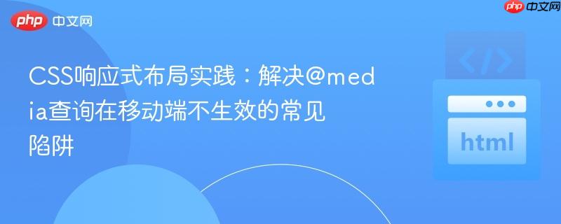 CSS响应式布局实践:解决@media查询在移动端不生效的常见陷阱