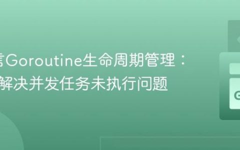 Go语言Goroutine生命周期管理：理解与解决并发任务未执行问题