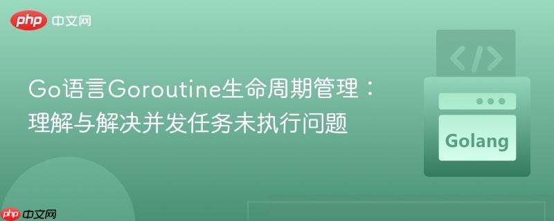 Go语言Goroutine生命周期管理:理解与解决并发任务未执行问题