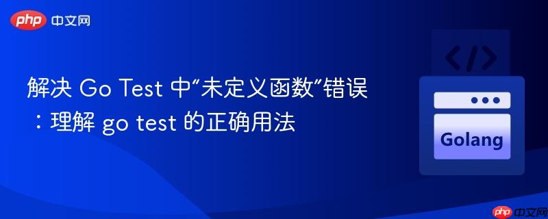 解决 Go Test 中“未定义函数”错误:理解 go test 的正确用法