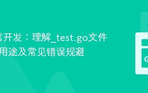 Go语言开发：理解_test.go文件的特殊用途及常见错误规避
