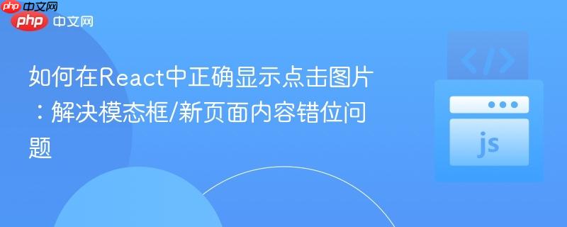 如何在React中正确显示点击图片:解决模态框/新页面内容错位问题