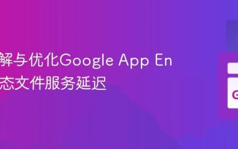 深入理解与优化Google App Engine静态文件服务延迟