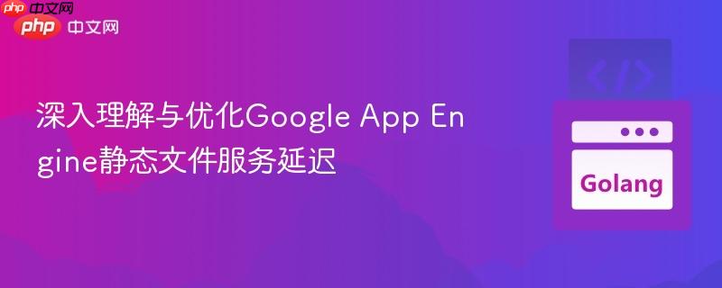 深入理解与优化Google App Engine静态文件服务延迟