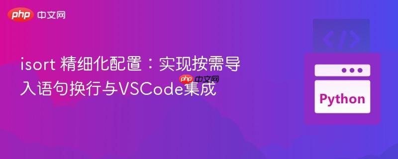 isort 精细化配置:实现按需导入语句换行与VSCode集成