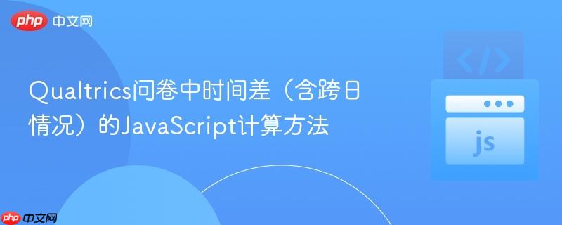 Qualtrics问卷中时间差(含跨日情况)的JavaScript计算方法