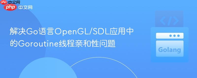 解决Go语言OpenGL/SDL应用中的Goroutine线程亲和性问题