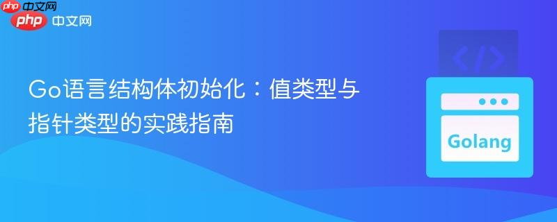 Go语言结构体初始化:值类型与指针类型的实践指南