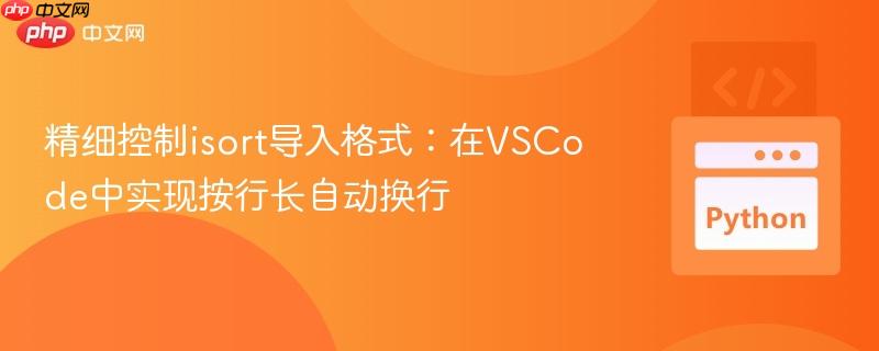 精细控制isort导入格式:在VSCode中实现按行长自动换行