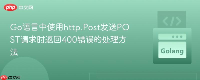 go语言中使用http.post发送post请求时返回400错误的处理方法