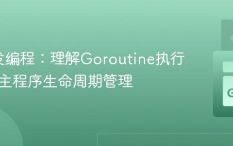 Go并发编程：理解Goroutine执行时机与主程序生命周期管理