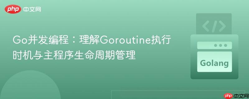 Go并发编程:理解Goroutine执行时机与主程序生命周期管理