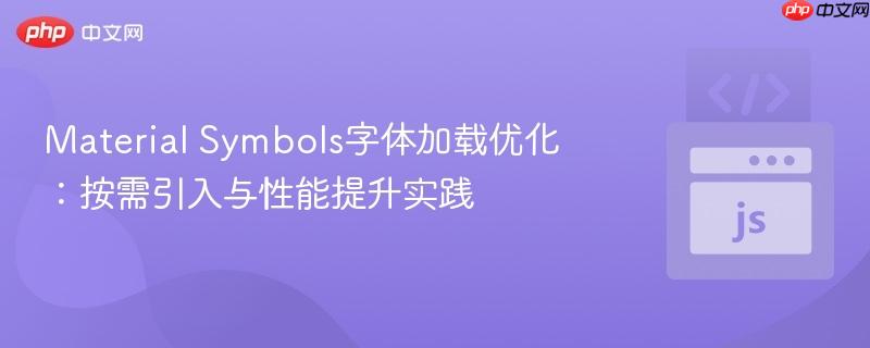 Material Symbols字体加载优化:按需引入与性能提升实践