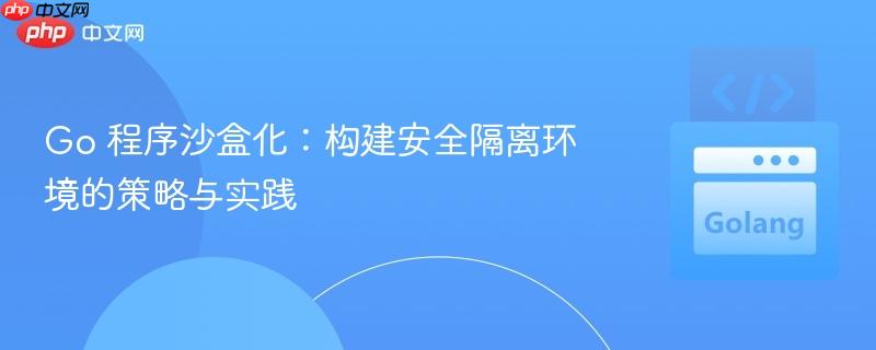Go 程序沙盒化:构建安全隔离环境的策略与实践