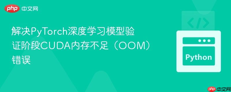 解决PyTorch深度学习模型验证阶段CUDA内存不足(OOM)错误