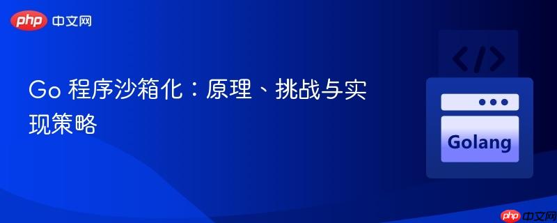 Go 程序沙箱化:原理、挑战与实现策略