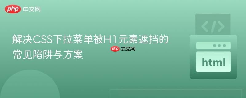 解决CSS下拉菜单被H1元素遮挡的常见陷阱与方案