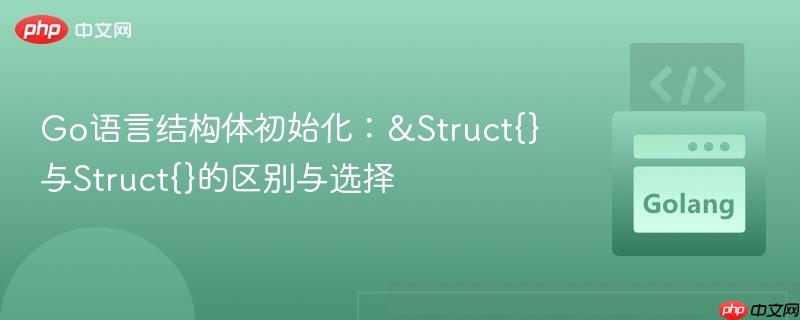 go语言结构体初始化:&struct{}与struct{}的区别与选择