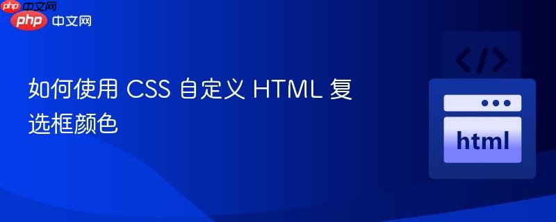 如何使用 css 自定义 html 复选框颜色