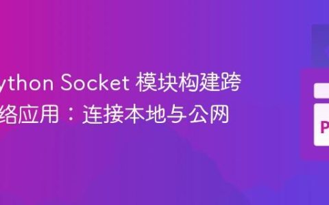 使用 Python Socket 模块构建跨设备网络应用：连接本地与公网