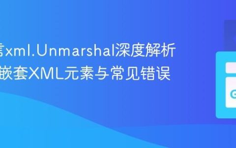 Go语言xml.Unmarshal深度解析：处理嵌套XML元素与常见错误纠正