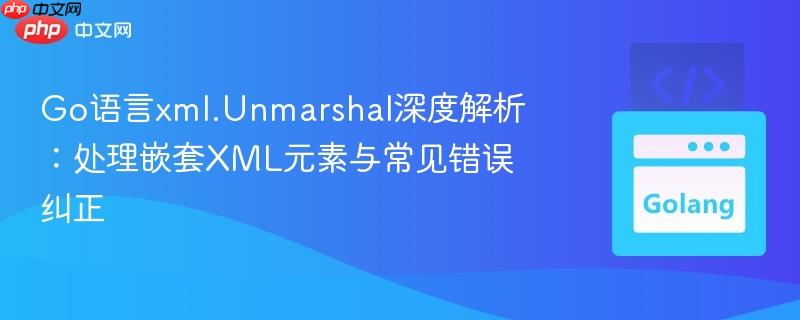 Go语言xml.Unmarshal深度解析:处理嵌套XML元素与常见错误纠正