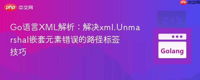 Go语言XML解析:解决xml.Unmarshal嵌套元素错误的路径标签技巧