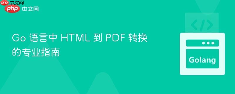 Go 语言中 HTML 到 PDF 转换的专业指南