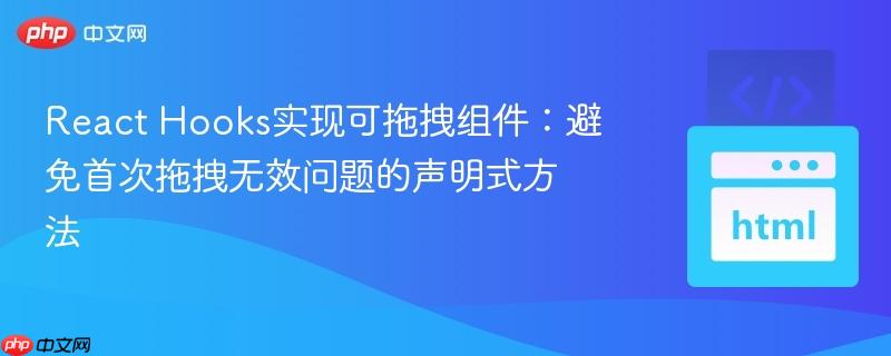 React Hooks实现可拖拽组件：避免首次拖拽无效问题的声明式方法