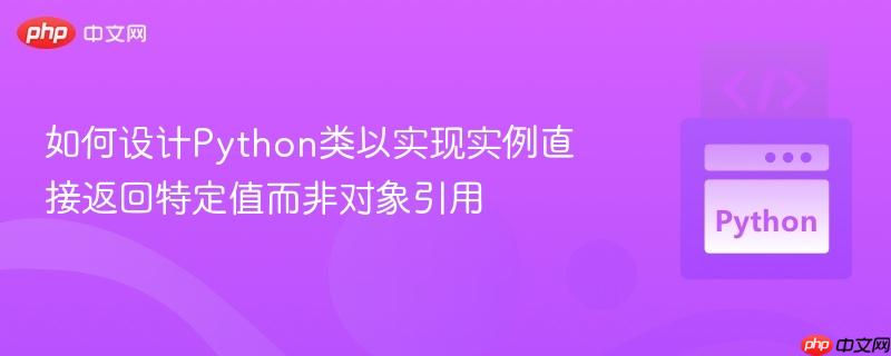 如何设计python类以实现实例直接返回特定值而非对象引用
