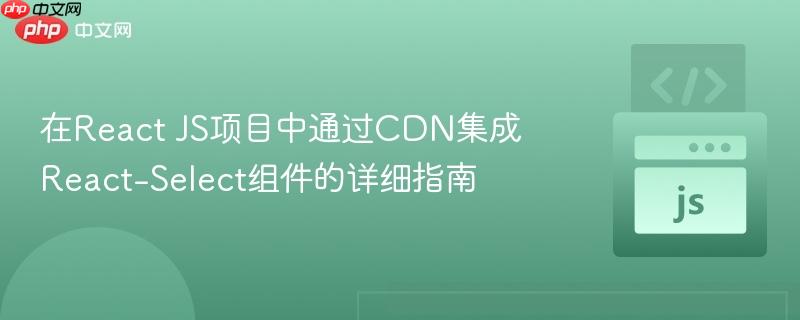 在React JS项目中通过CDN集成React-Select组件的详细指南