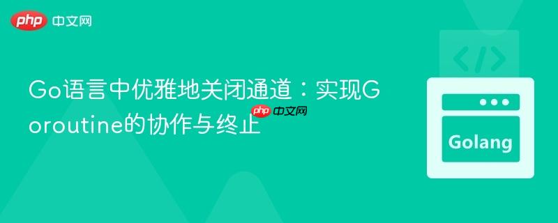 Go语言中优雅地关闭通道:实现Goroutine的协作与终止