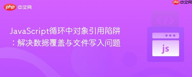 JavaScript循环中对象引用陷阱:解决数据覆盖与文件写入问题
