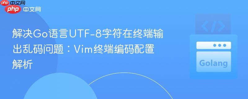 解决Go语言UTF-8字符在终端输出乱码问题:Vim终端编码配置解析
