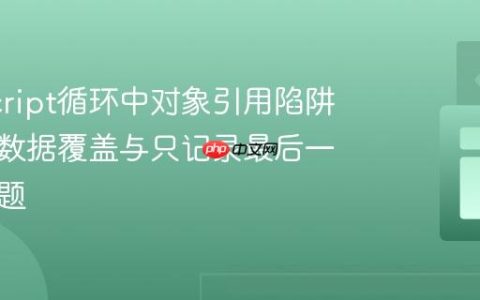 JavaScript循环中对象引用陷阱：解决数据覆盖与只记录最后一个的问题